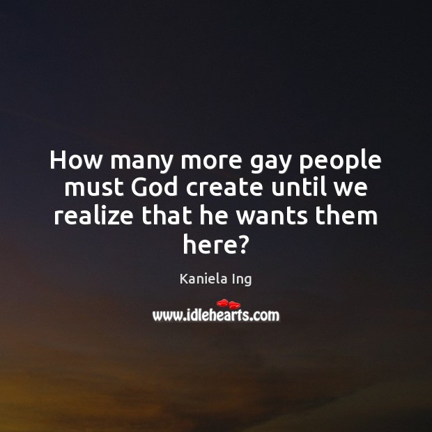 How many more gay people must God create until we realize that he wants them here? Realize Quotes Image