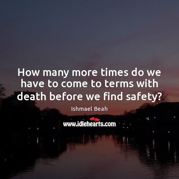How many more times do we have to come to terms with death before we find safety? Ishmael Beah Picture Quote