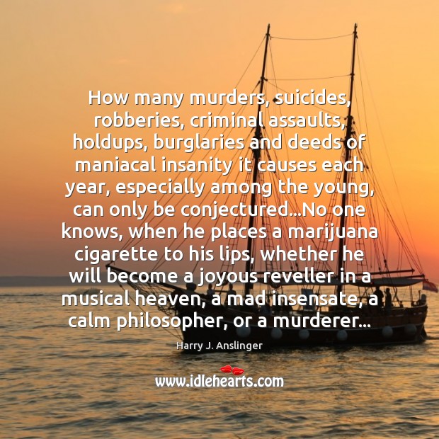 How many murders, suicides, robberies, criminal assaults, holdups, burglaries and deeds of Harry J. Anslinger Picture Quote