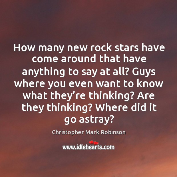 How many new rock stars have come around that have anything to say at all? Christopher Mark Robinson Picture Quote