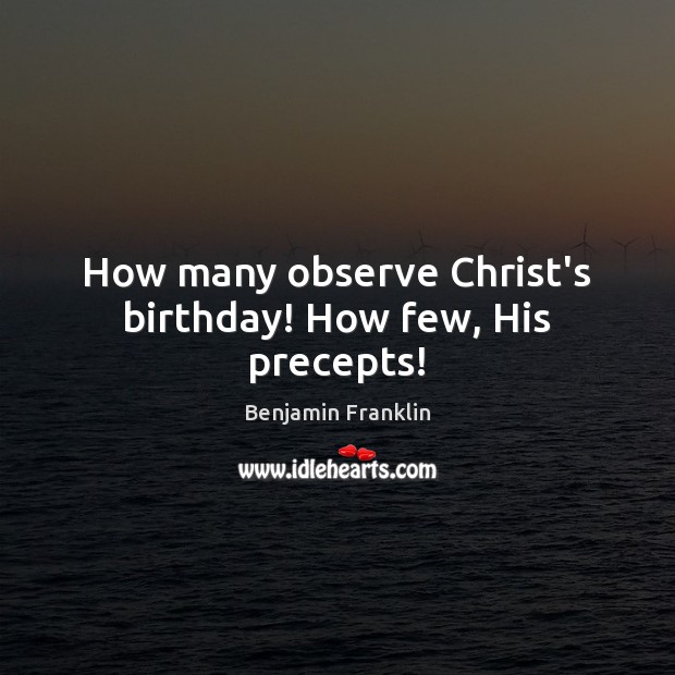 How many observe Christ’s birthday! How few, His precepts! 