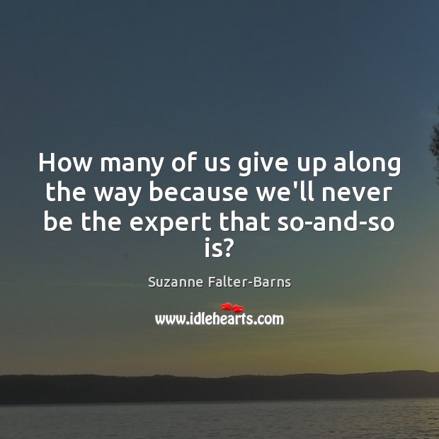 How many of us give up along the way because we’ll never be the expert that so-and-so is? Suzanne Falter-Barns Picture Quote
