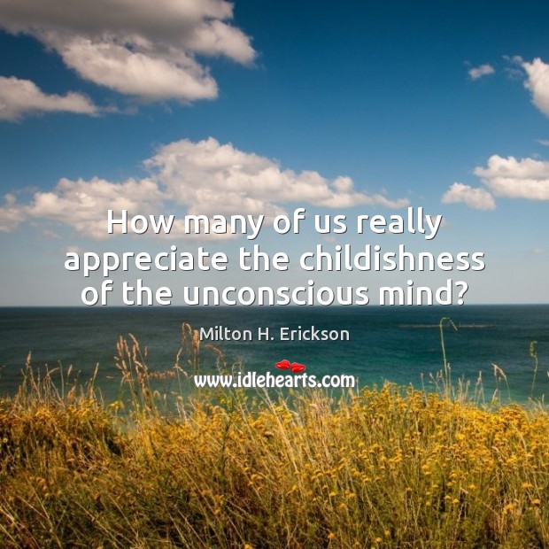 How many of us really appreciate the childishness of the unconscious mind? Milton H. Erickson Picture Quote