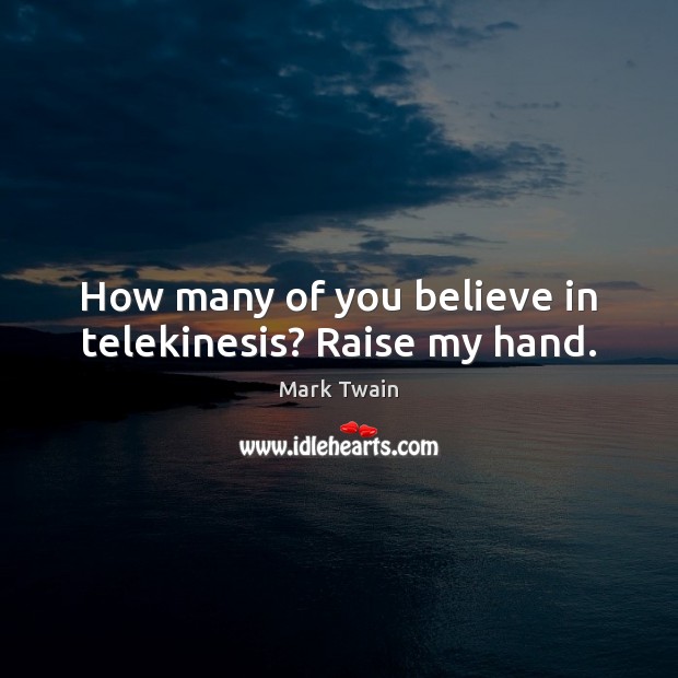 How many of you believe in telekinesis? Raise my hand. Image