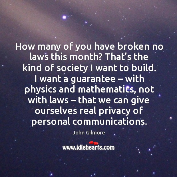 How many of you have broken no laws this month? that’s the kind of society I want to build. John Gilmore Picture Quote