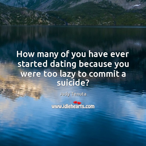 How many of you have ever started dating because you were too lazy to commit a suicide? Judy Tenuta Picture Quote