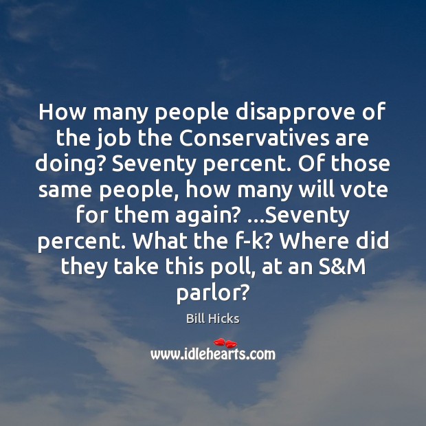 How many people disapprove of the job the Conservatives are doing? Seventy Bill Hicks Picture Quote