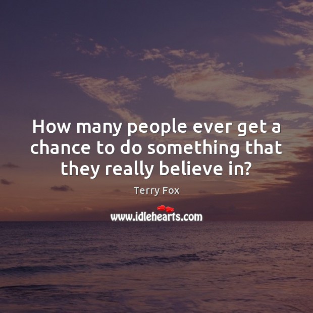 How many people ever get a chance to do something that they really believe in? Terry Fox Picture Quote