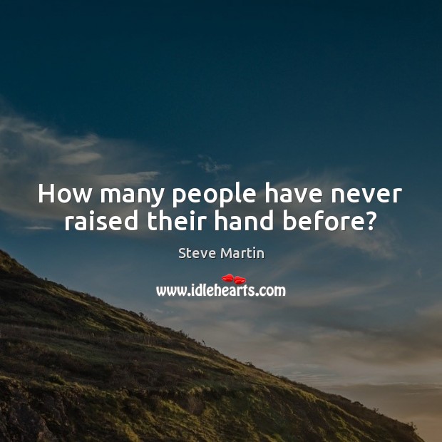 How many people have never raised their hand before? Steve Martin Picture Quote