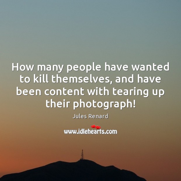 How many people have wanted to kill themselves, and have been content Jules Renard Picture Quote