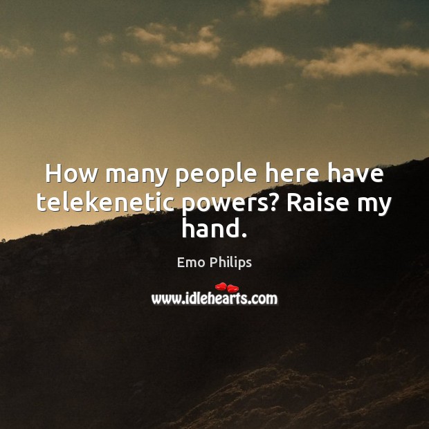 How many people here have telekenetic powers? Raise my hand. Emo Philips Picture Quote