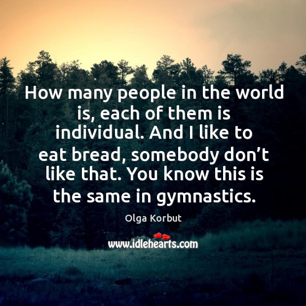 How many people in the world is, each of them is individual. And I like to eat bread Olga Korbut Picture Quote