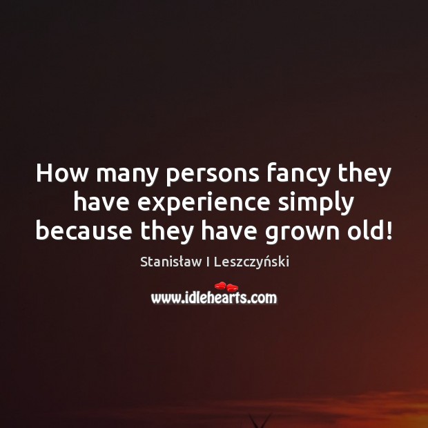 How many persons fancy they have experience simply because they have grown old! Stanisław I Leszczyński Picture Quote