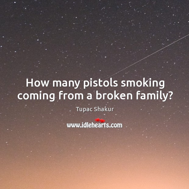 How many pistols smoking coming from a broken family? Tupac Shakur Picture Quote