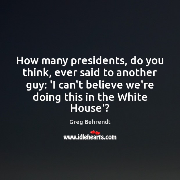 How many presidents, do you think, ever said to another guy: ‘I Greg Behrendt Picture Quote