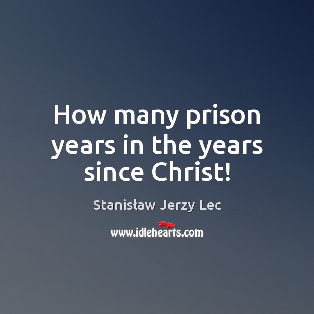 How many prison years in the years since Christ! Stanisław Jerzy Lec Picture Quote