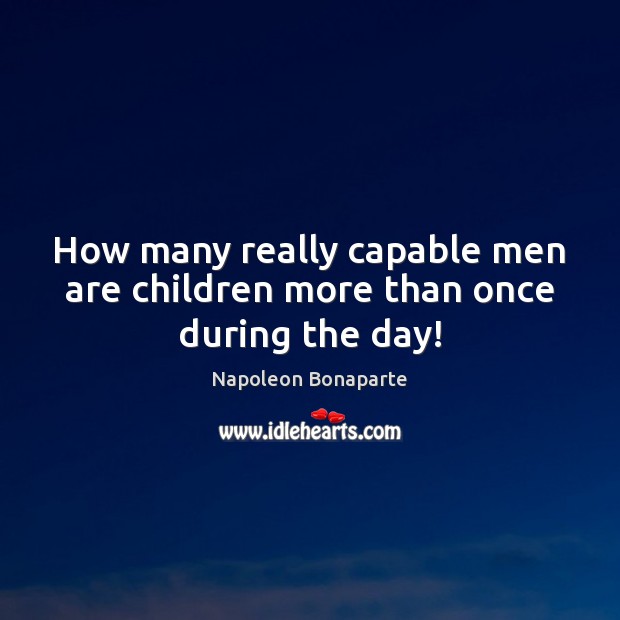 How many really capable men are children more than once during the day! Napoleon Bonaparte Picture Quote