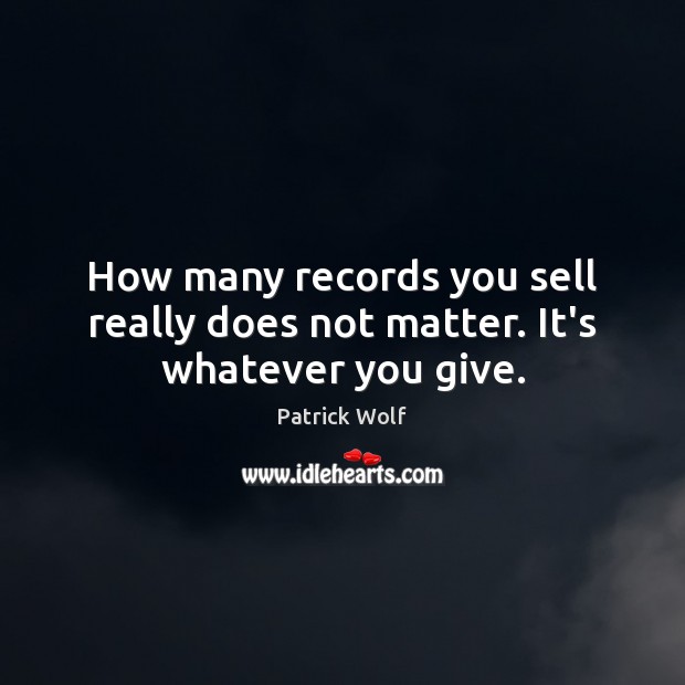 How many records you sell really does not matter. It’s whatever you give. Patrick Wolf Picture Quote