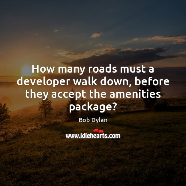 How many roads must a developer walk down, before they accept the amenities package? Bob Dylan Picture Quote