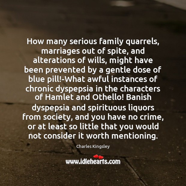 How many serious family quarrels, marriages out of spite, and alterations of 