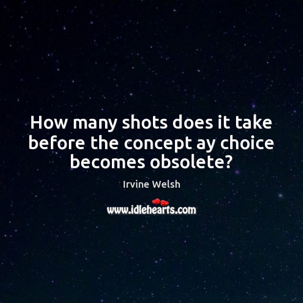 How many shots does it take before the concept ay choice becomes obsolete? Irvine Welsh Picture Quote