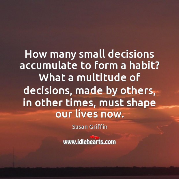 How many small decisions accumulate to form a habit? What a multitude Susan Griffin Picture Quote