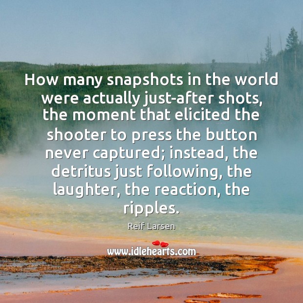 How many snapshots in the world were actually just-after shots, the moment Reif Larsen Picture Quote