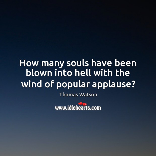How many souls have been blown into hell with the wind of popular applause? Thomas Watson Picture Quote