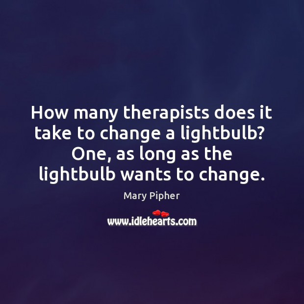 How many therapists does it take to change a lightbulb?  One, as Mary Pipher Picture Quote
