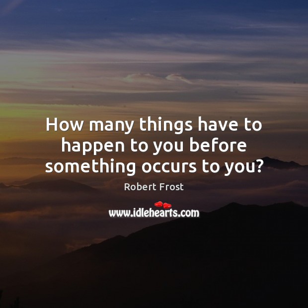 How many things have to happen to you before something occurs to you? Robert Frost Picture Quote