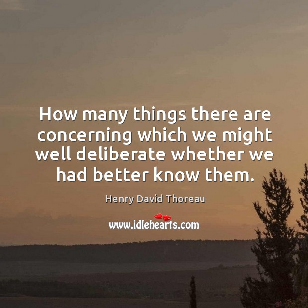 How many things there are concerning which we might well deliberate whether we had better know them. Henry David Thoreau Picture Quote