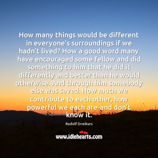 How many things would be different in everyone’s surroundings if we Rudolf Dreikurs Picture Quote