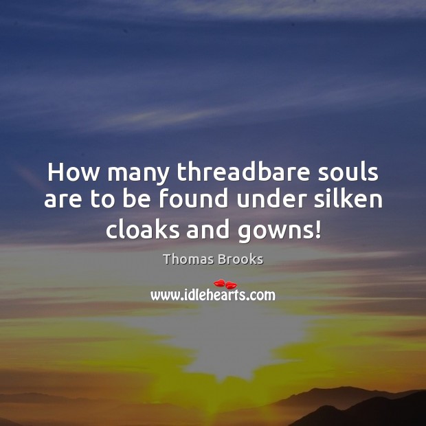 How many threadbare souls are to be found under silken cloaks and gowns! 