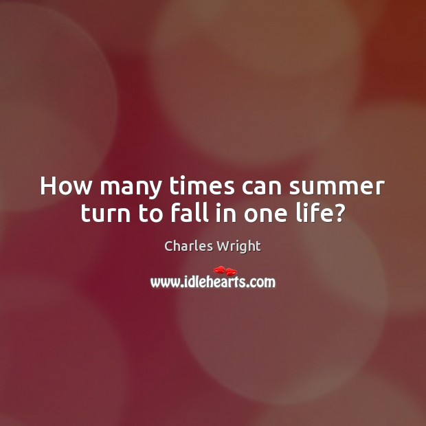 How many times can summer turn to fall in one life? Charles Wright Picture Quote