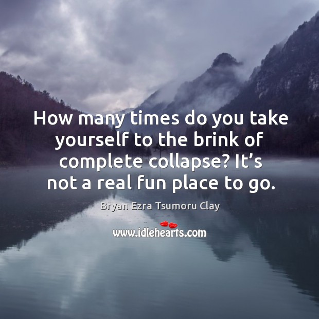 How many times do you take yourself to the brink of complete collapse? it’s not a real fun place to go. Bryan Ezra Tsumoru Clay Picture Quote