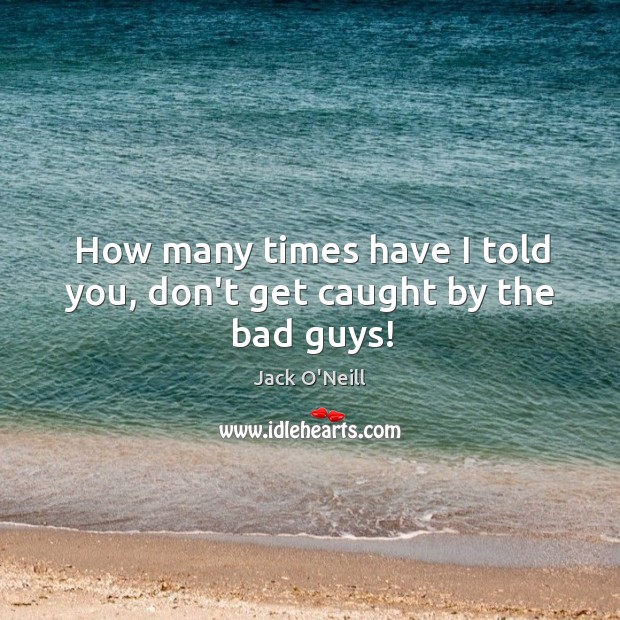 How many times have I told you, don’t get caught by the bad guys! Jack O’Neill Picture Quote