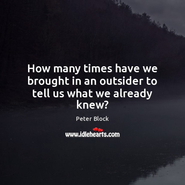 How many times have we brought in an outsider to tell us what we already knew? Peter Block Picture Quote