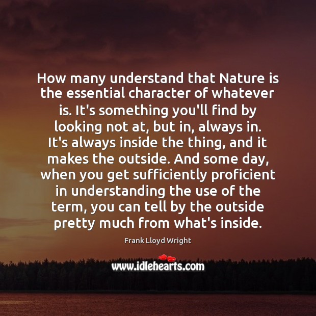 How many understand that Nature is the essential character of whatever is. Frank Lloyd Wright Picture Quote