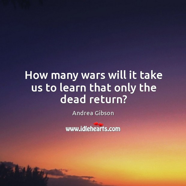 How many wars will it take us to learn that only the dead return? Andrea Gibson Picture Quote