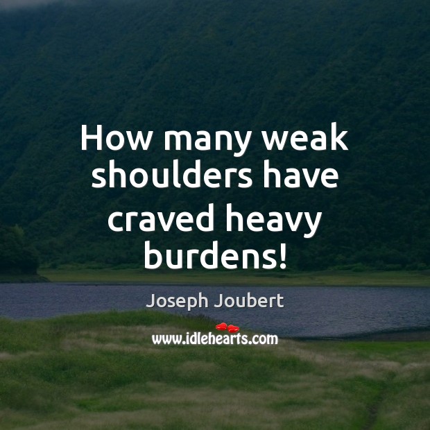 How many weak shoulders have craved heavy burdens! Joseph Joubert Picture Quote