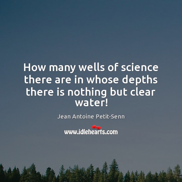 How many wells of science there are in whose depths there is nothing but clear water! 