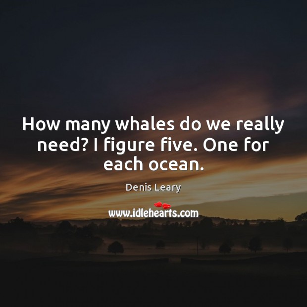 How many whales do we really need? I figure five. One for each ocean. Denis Leary Picture Quote
