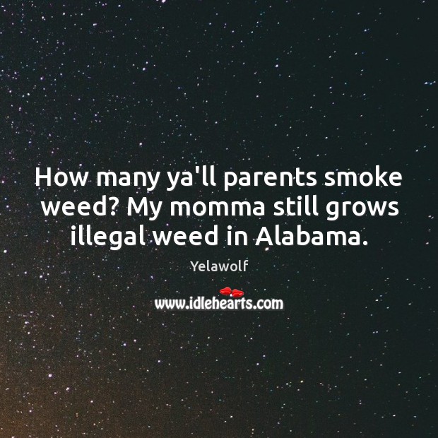 How many ya’ll parents smoke weed? My momma still grows illegal weed in Alabama. Yelawolf Picture Quote