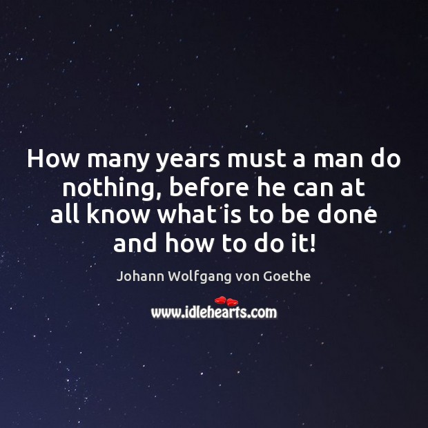 How many years must a man do nothing, before he can at Johann Wolfgang von Goethe Picture Quote
