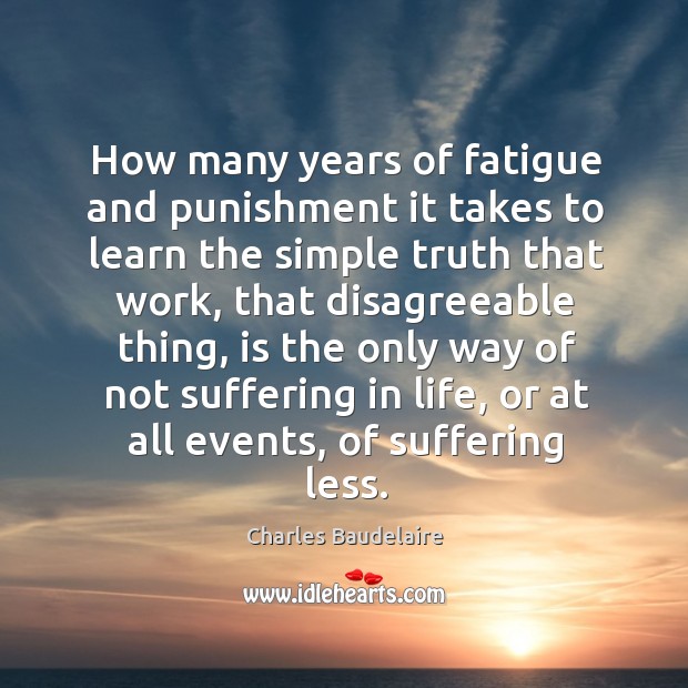 How many years of fatigue and punishment it takes to learn the simple truth that work. Charles Baudelaire Picture Quote