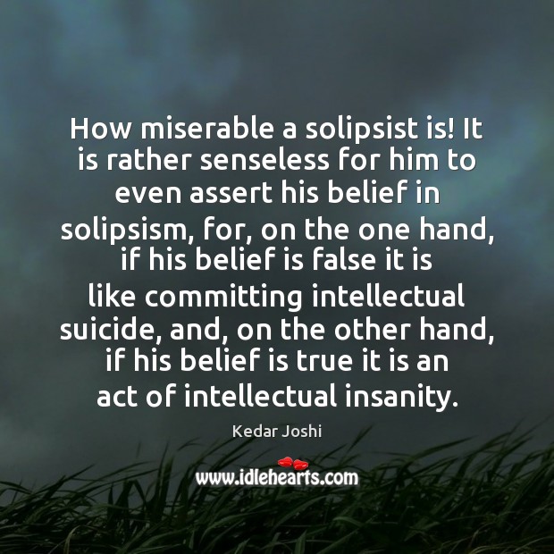 How miserable a solipsist is! It is rather senseless for him to Belief Quotes Image