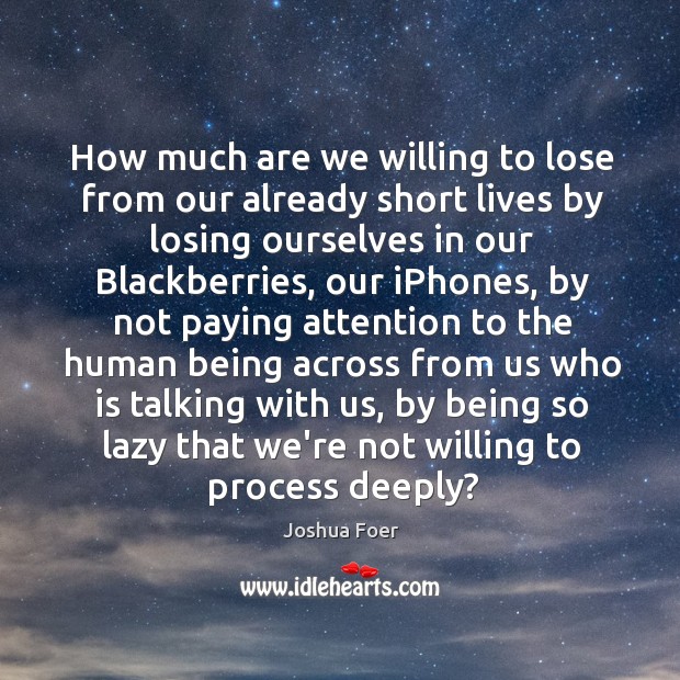 How much are we willing to lose from our already short lives Joshua Foer Picture Quote