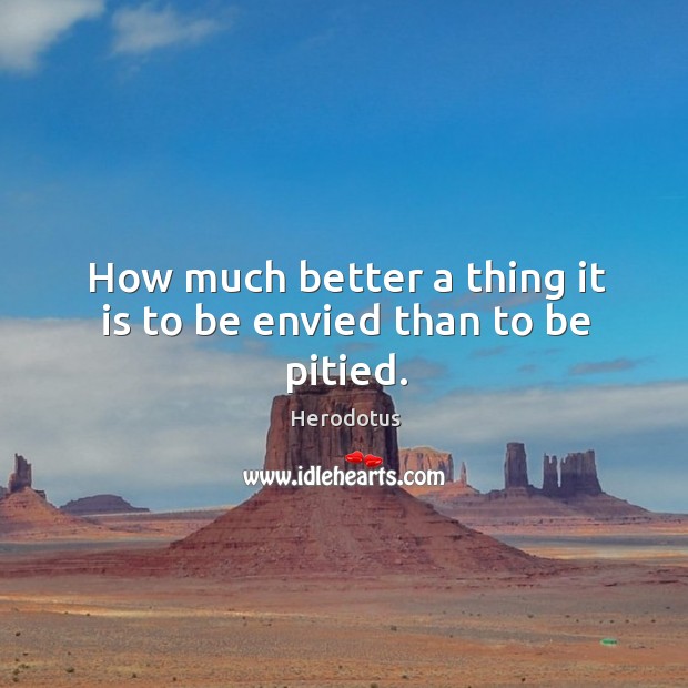 How much better a thing it is to be envied than to be pitied. Herodotus Picture Quote