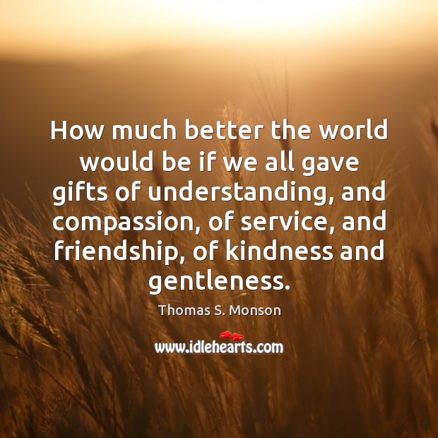 How much better the world would be if we all gave gifts Thomas S. Monson Picture Quote