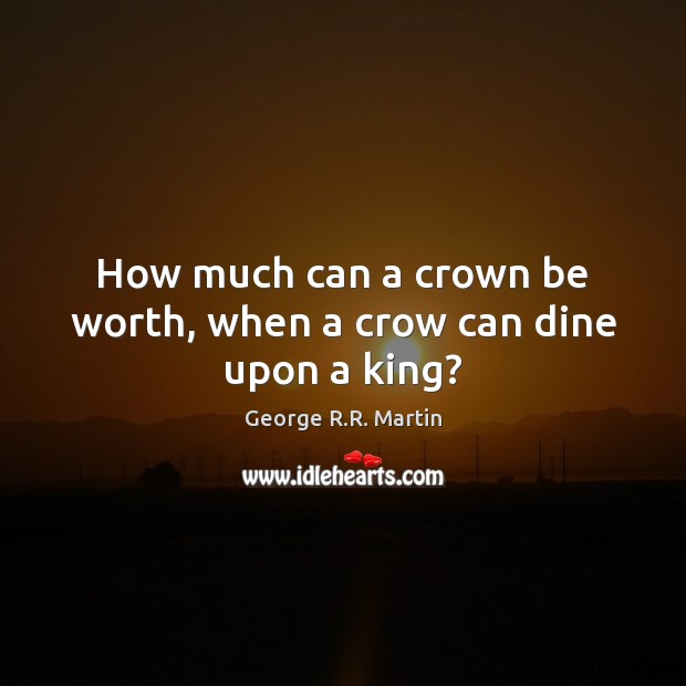 How much can a crown be worth, when a crow can dine upon a king? George R.R. Martin Picture Quote
